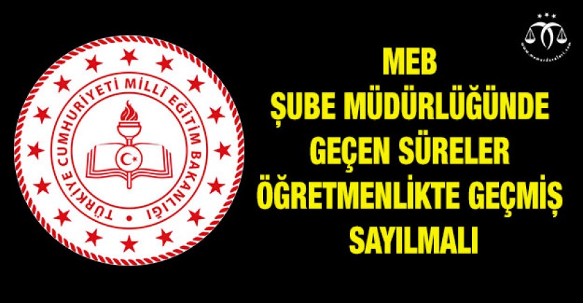 MEB Şube Müdürlüğünde Geçen Süreler Öğretmenlikte Geçmiş Sayılmalı