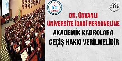 Dr. Ünvanlı Üniversite İdari Personeline Akademik Kadrolara Geçiş Hakkı Verilmelidir