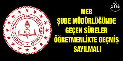 MEB Şube Müdürlüğünde Geçen Süreler Öğretmenlikte Geçmiş Sayılmalı